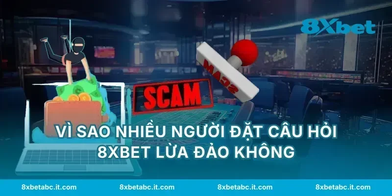 Vì sao nhiều người đặt câu hỏi 8XBET lừa đảo không