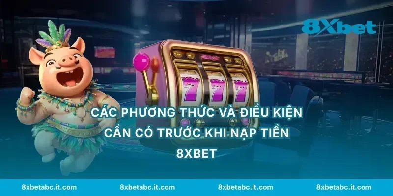 Các phương thức và điều kiện cần có trước khi nạp tiền 8XBET